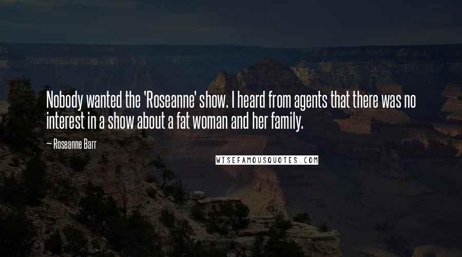 Roseanne Barr Quotes: Nobody wanted the 'Roseanne' show. I heard from agents that there was no interest in a show about a fat woman and her family.