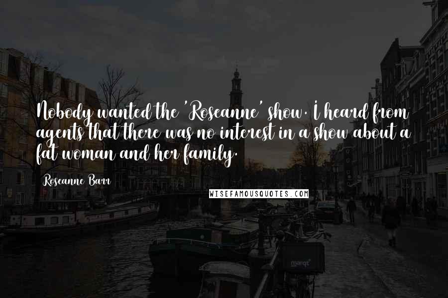 Roseanne Barr Quotes: Nobody wanted the 'Roseanne' show. I heard from agents that there was no interest in a show about a fat woman and her family.