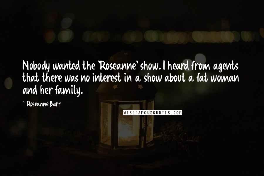 Roseanne Barr Quotes: Nobody wanted the 'Roseanne' show. I heard from agents that there was no interest in a show about a fat woman and her family.