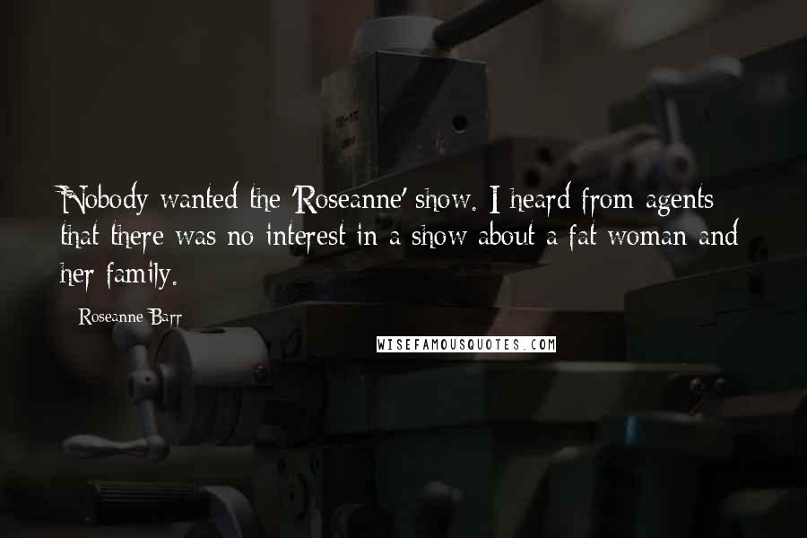 Roseanne Barr Quotes: Nobody wanted the 'Roseanne' show. I heard from agents that there was no interest in a show about a fat woman and her family.