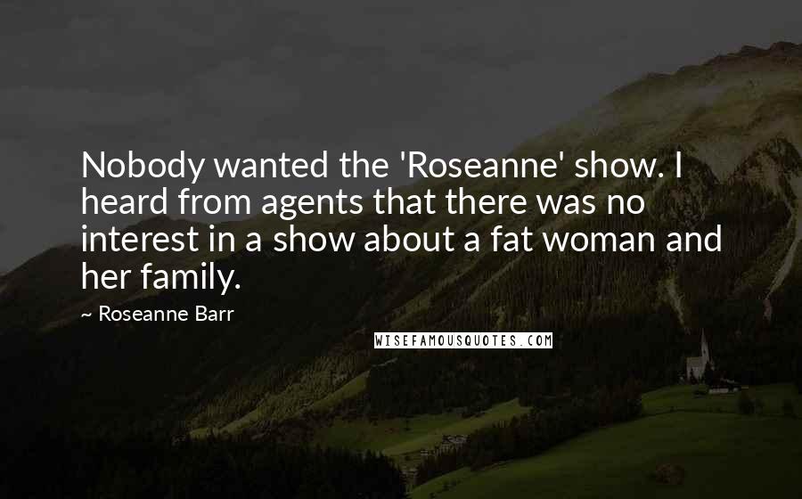 Roseanne Barr Quotes: Nobody wanted the 'Roseanne' show. I heard from agents that there was no interest in a show about a fat woman and her family.