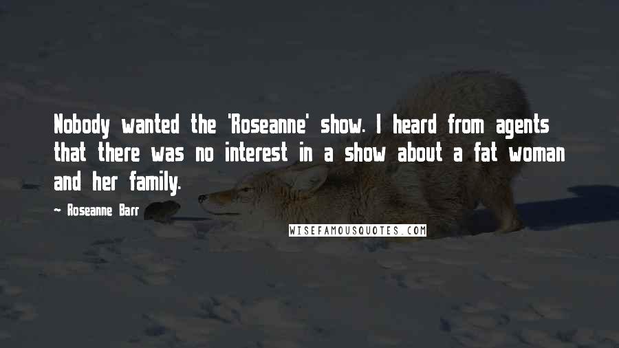 Roseanne Barr Quotes: Nobody wanted the 'Roseanne' show. I heard from agents that there was no interest in a show about a fat woman and her family.