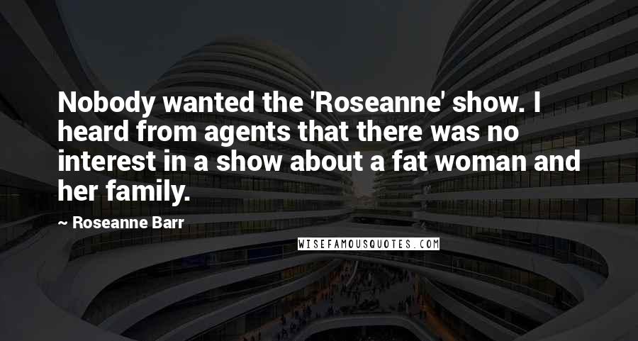 Roseanne Barr Quotes: Nobody wanted the 'Roseanne' show. I heard from agents that there was no interest in a show about a fat woman and her family.