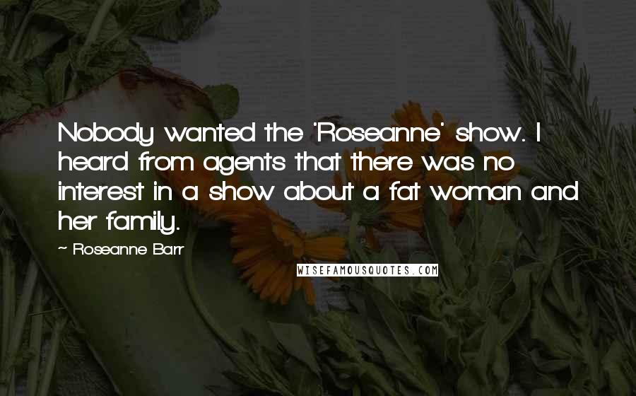 Roseanne Barr Quotes: Nobody wanted the 'Roseanne' show. I heard from agents that there was no interest in a show about a fat woman and her family.