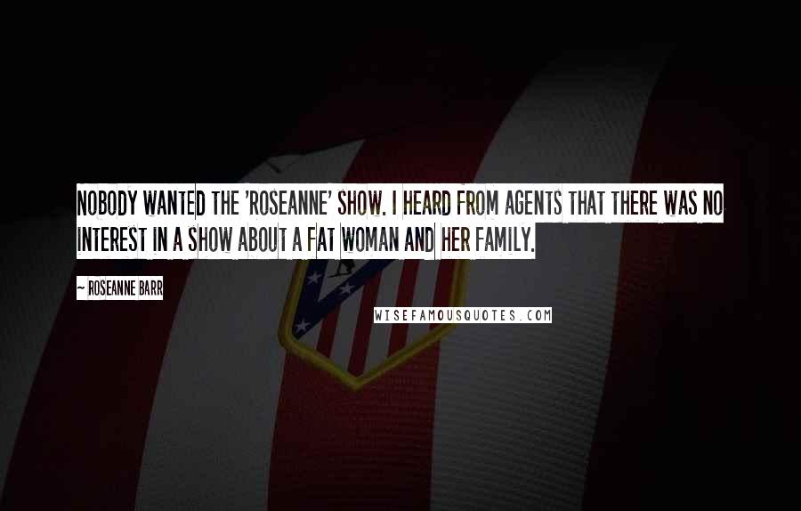 Roseanne Barr Quotes: Nobody wanted the 'Roseanne' show. I heard from agents that there was no interest in a show about a fat woman and her family.