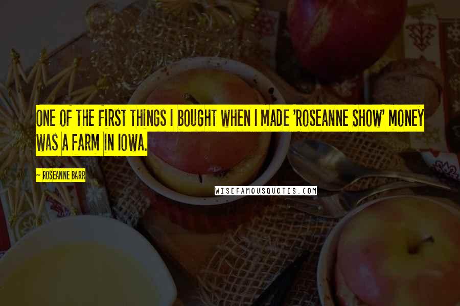 Roseanne Barr Quotes: One of the first things I bought when I made 'Roseanne Show' money was a farm in Iowa.