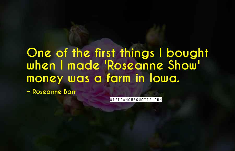 Roseanne Barr Quotes: One of the first things I bought when I made 'Roseanne Show' money was a farm in Iowa.