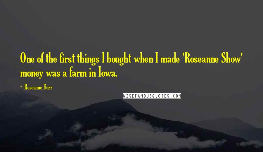 Roseanne Barr Quotes: One of the first things I bought when I made 'Roseanne Show' money was a farm in Iowa.