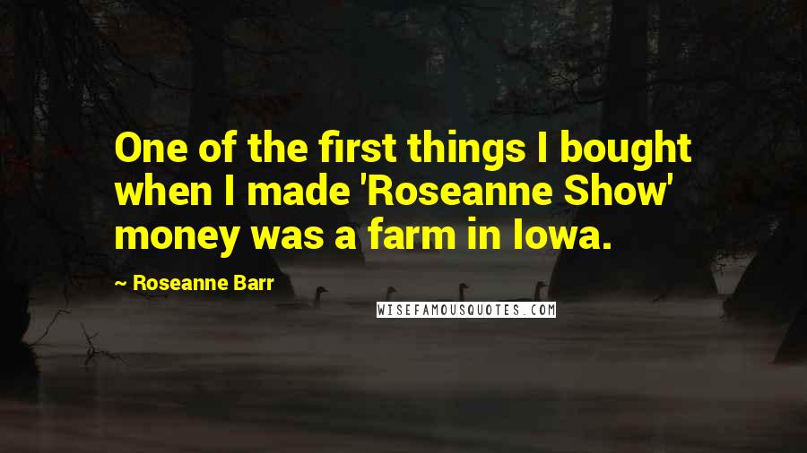 Roseanne Barr Quotes: One of the first things I bought when I made 'Roseanne Show' money was a farm in Iowa.