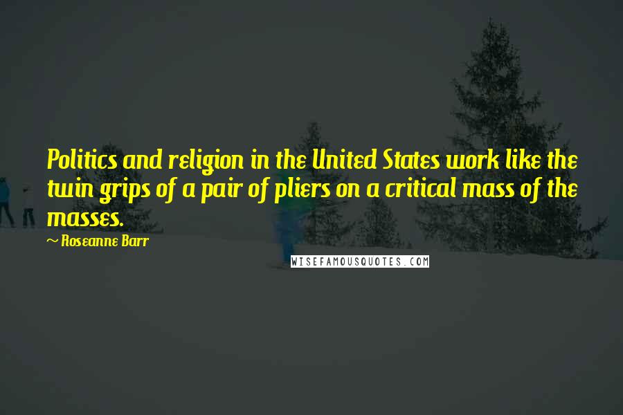 Roseanne Barr Quotes: Politics and religion in the United States work like the twin grips of a pair of pliers on a critical mass of the masses.
