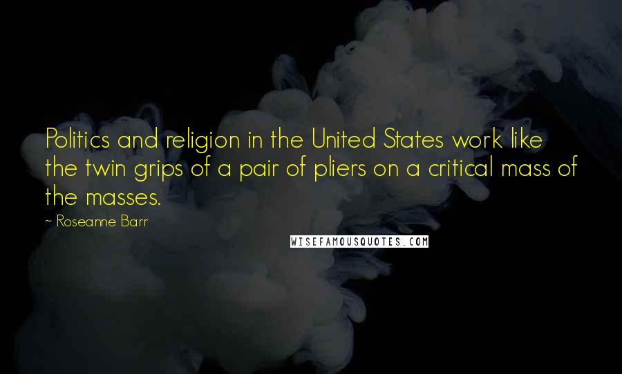 Roseanne Barr Quotes: Politics and religion in the United States work like the twin grips of a pair of pliers on a critical mass of the masses.