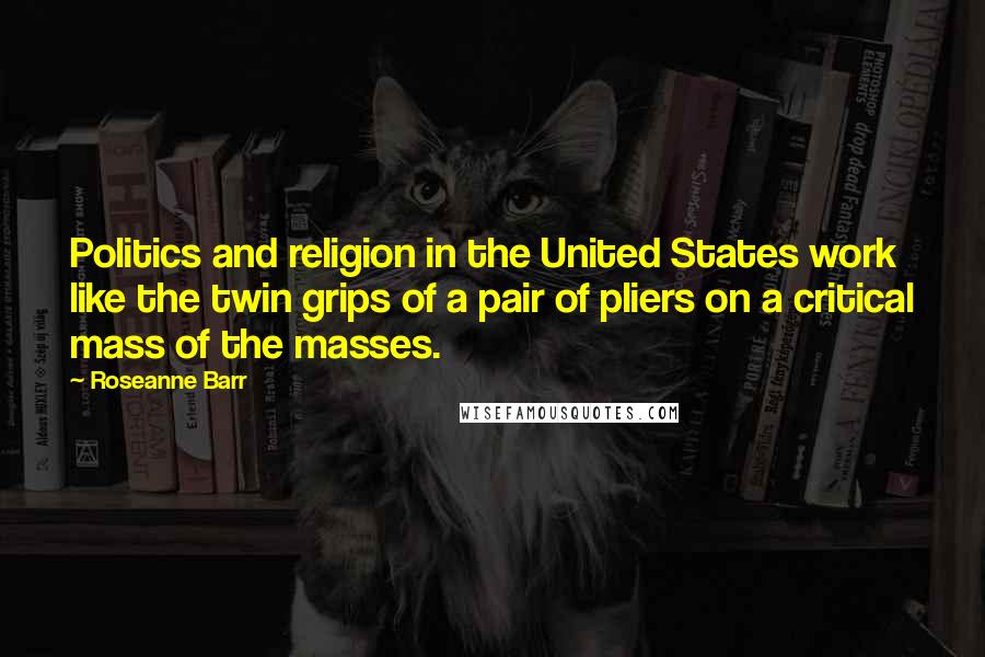 Roseanne Barr Quotes: Politics and religion in the United States work like the twin grips of a pair of pliers on a critical mass of the masses.