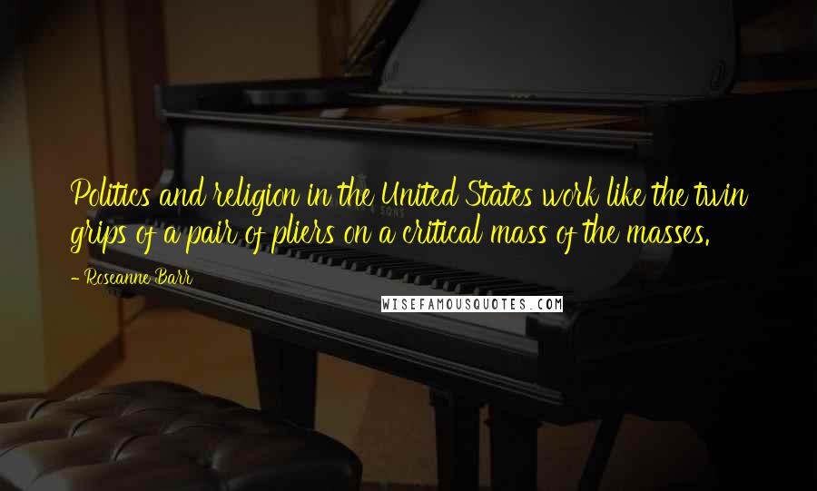 Roseanne Barr Quotes: Politics and religion in the United States work like the twin grips of a pair of pliers on a critical mass of the masses.