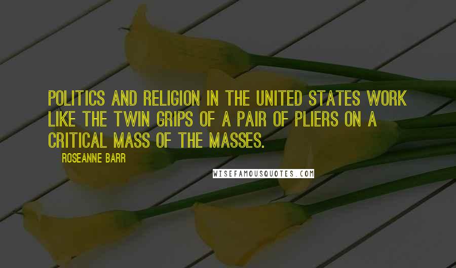 Roseanne Barr Quotes: Politics and religion in the United States work like the twin grips of a pair of pliers on a critical mass of the masses.