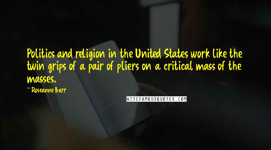 Roseanne Barr Quotes: Politics and religion in the United States work like the twin grips of a pair of pliers on a critical mass of the masses.