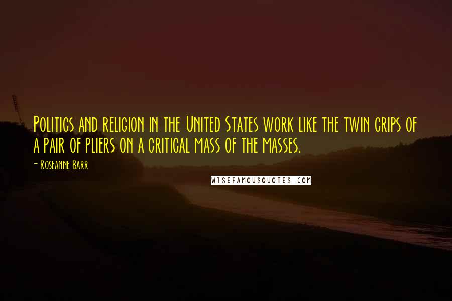 Roseanne Barr Quotes: Politics and religion in the United States work like the twin grips of a pair of pliers on a critical mass of the masses.