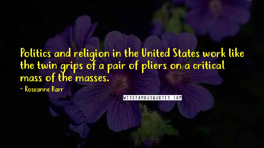 Roseanne Barr Quotes: Politics and religion in the United States work like the twin grips of a pair of pliers on a critical mass of the masses.