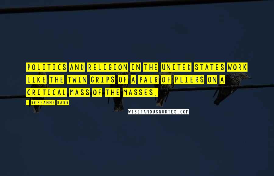 Roseanne Barr Quotes: Politics and religion in the United States work like the twin grips of a pair of pliers on a critical mass of the masses.