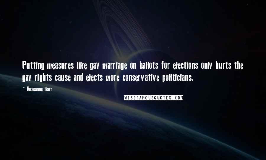 Roseanne Barr Quotes: Putting measures like gay marriage on ballots for elections only hurts the gay rights cause and elects more conservative politicians.