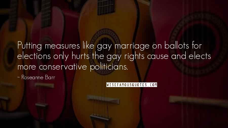 Roseanne Barr Quotes: Putting measures like gay marriage on ballots for elections only hurts the gay rights cause and elects more conservative politicians.