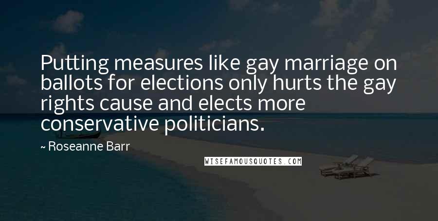 Roseanne Barr Quotes: Putting measures like gay marriage on ballots for elections only hurts the gay rights cause and elects more conservative politicians.