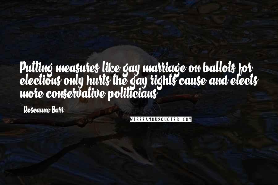 Roseanne Barr Quotes: Putting measures like gay marriage on ballots for elections only hurts the gay rights cause and elects more conservative politicians.