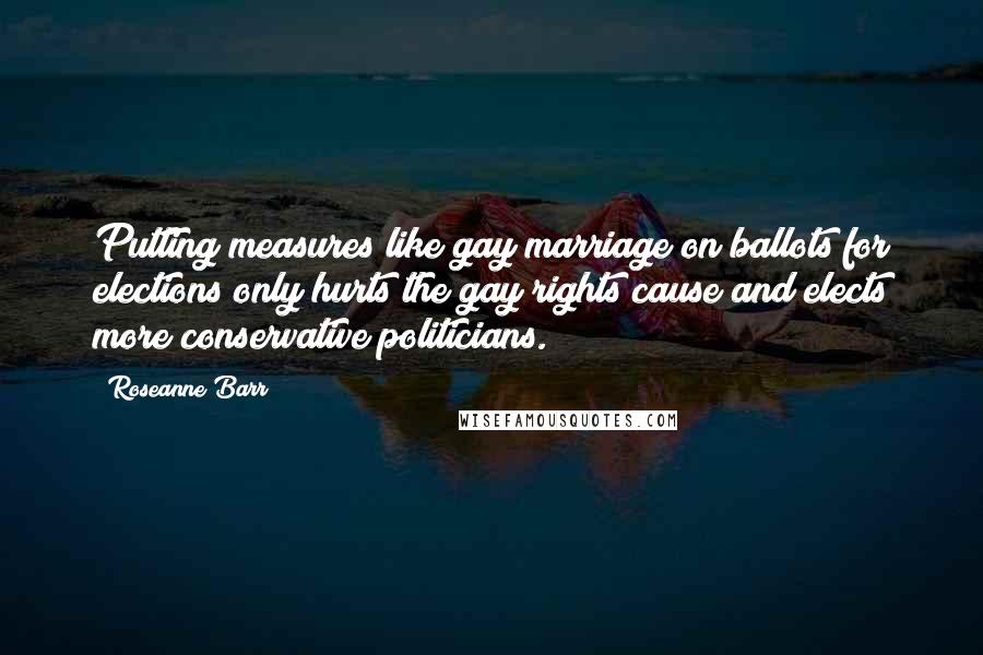 Roseanne Barr Quotes: Putting measures like gay marriage on ballots for elections only hurts the gay rights cause and elects more conservative politicians.