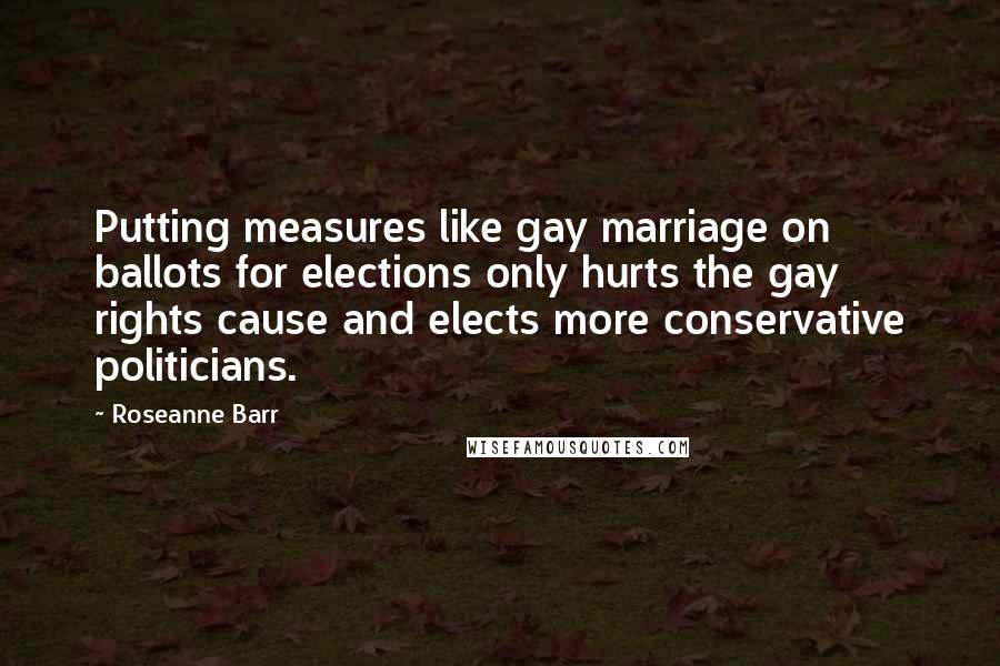 Roseanne Barr Quotes: Putting measures like gay marriage on ballots for elections only hurts the gay rights cause and elects more conservative politicians.