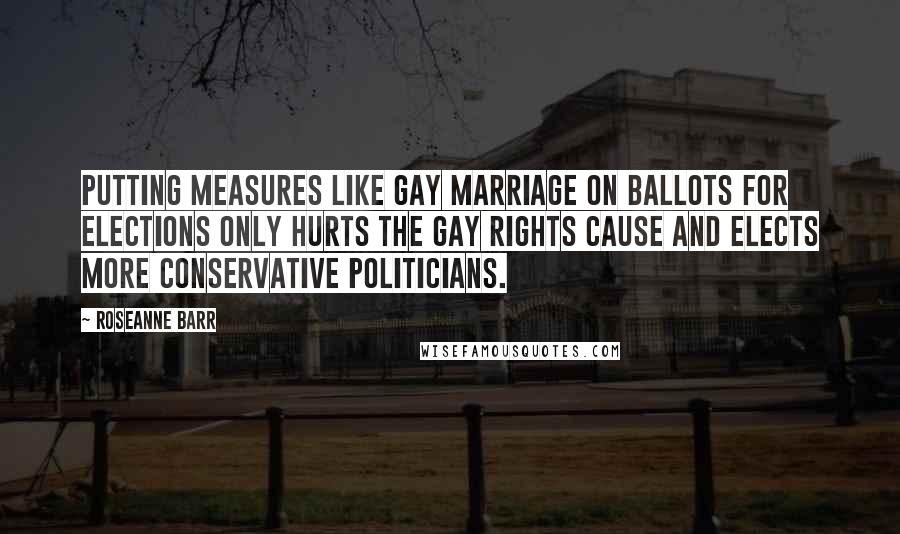 Roseanne Barr Quotes: Putting measures like gay marriage on ballots for elections only hurts the gay rights cause and elects more conservative politicians.