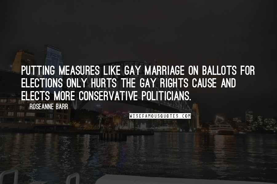 Roseanne Barr Quotes: Putting measures like gay marriage on ballots for elections only hurts the gay rights cause and elects more conservative politicians.