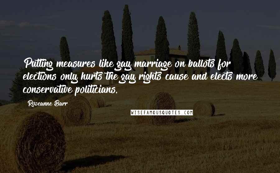 Roseanne Barr Quotes: Putting measures like gay marriage on ballots for elections only hurts the gay rights cause and elects more conservative politicians.