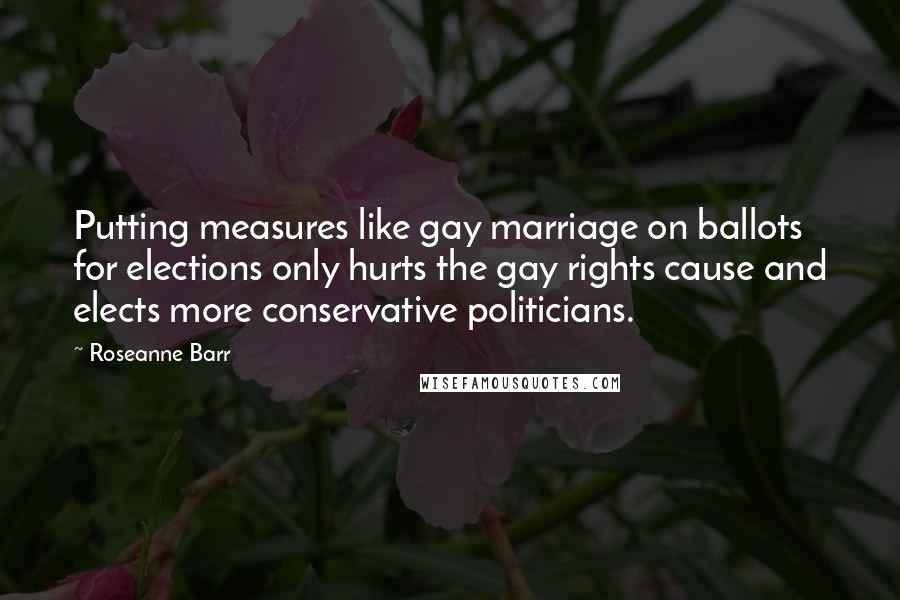 Roseanne Barr Quotes: Putting measures like gay marriage on ballots for elections only hurts the gay rights cause and elects more conservative politicians.