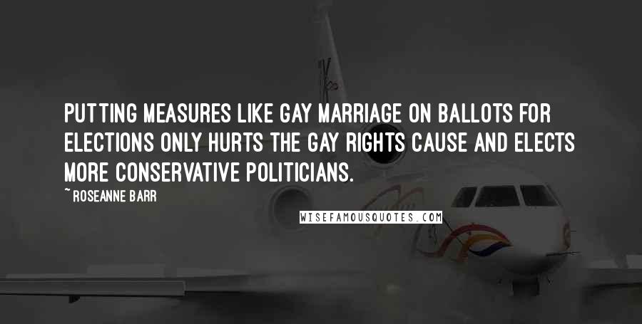 Roseanne Barr Quotes: Putting measures like gay marriage on ballots for elections only hurts the gay rights cause and elects more conservative politicians.