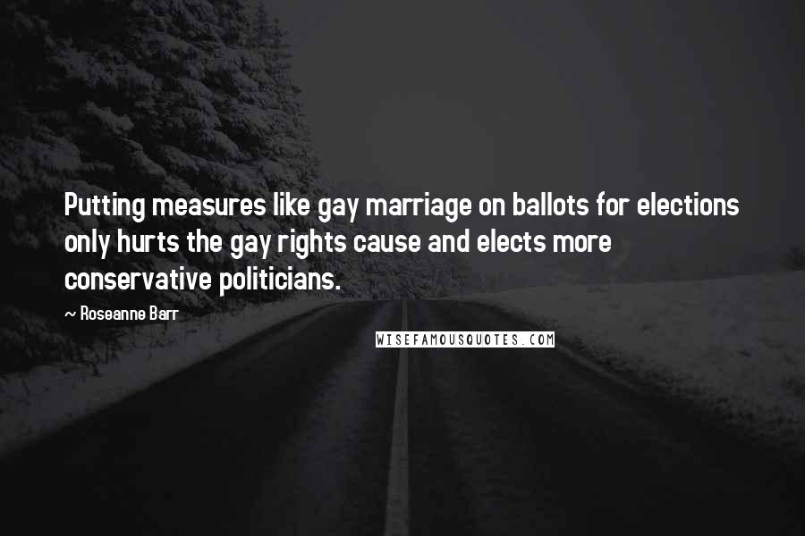 Roseanne Barr Quotes: Putting measures like gay marriage on ballots for elections only hurts the gay rights cause and elects more conservative politicians.