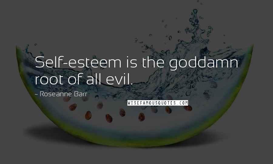 Roseanne Barr Quotes: Self-esteem is the goddamn root of all evil.