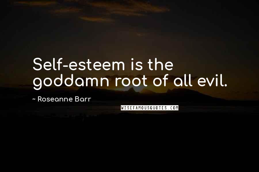 Roseanne Barr Quotes: Self-esteem is the goddamn root of all evil.