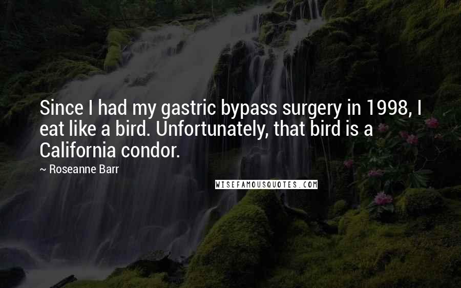 Roseanne Barr Quotes: Since I had my gastric bypass surgery in 1998, I eat like a bird. Unfortunately, that bird is a California condor.