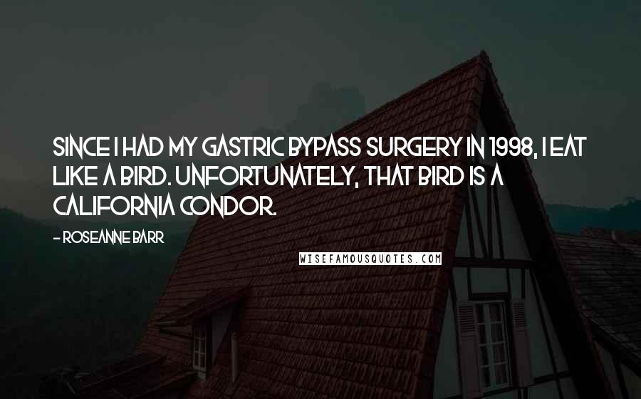 Roseanne Barr Quotes: Since I had my gastric bypass surgery in 1998, I eat like a bird. Unfortunately, that bird is a California condor.