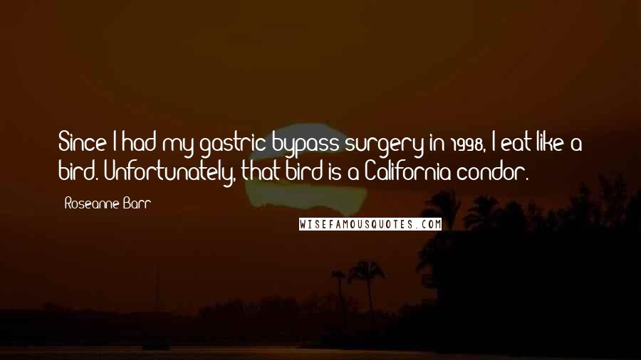 Roseanne Barr Quotes: Since I had my gastric bypass surgery in 1998, I eat like a bird. Unfortunately, that bird is a California condor.