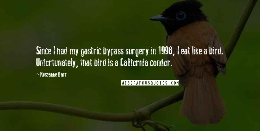 Roseanne Barr Quotes: Since I had my gastric bypass surgery in 1998, I eat like a bird. Unfortunately, that bird is a California condor.