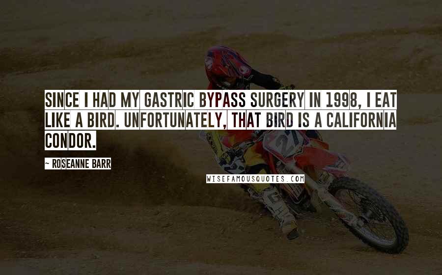 Roseanne Barr Quotes: Since I had my gastric bypass surgery in 1998, I eat like a bird. Unfortunately, that bird is a California condor.