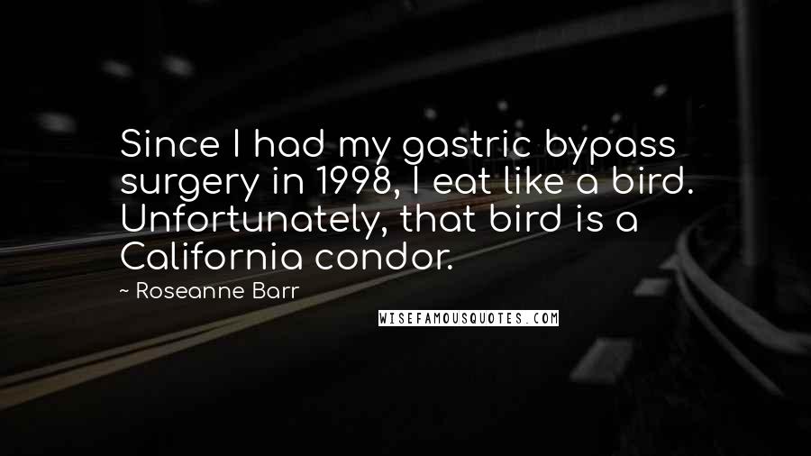 Roseanne Barr Quotes: Since I had my gastric bypass surgery in 1998, I eat like a bird. Unfortunately, that bird is a California condor.