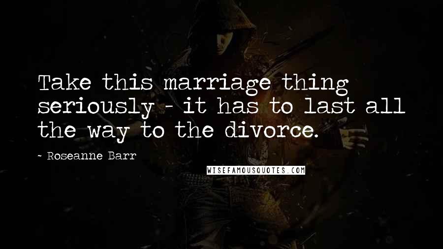 Roseanne Barr Quotes: Take this marriage thing seriously - it has to last all the way to the divorce.