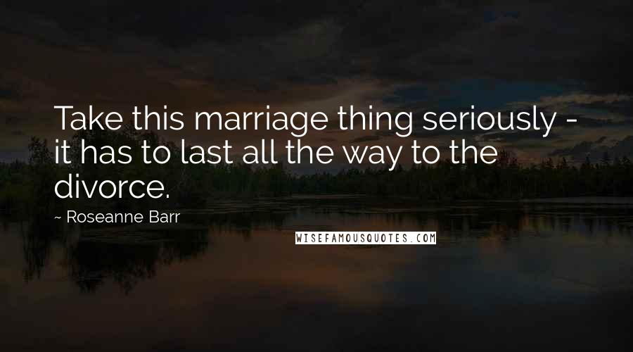 Roseanne Barr Quotes: Take this marriage thing seriously - it has to last all the way to the divorce.