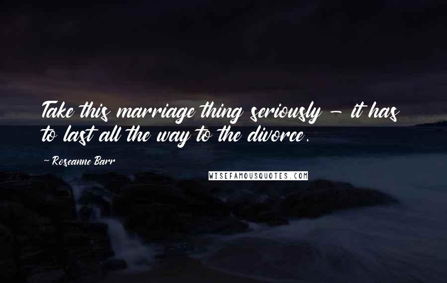 Roseanne Barr Quotes: Take this marriage thing seriously - it has to last all the way to the divorce.
