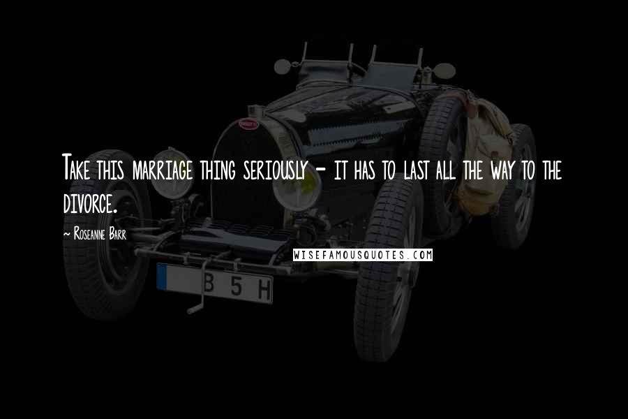 Roseanne Barr Quotes: Take this marriage thing seriously - it has to last all the way to the divorce.
