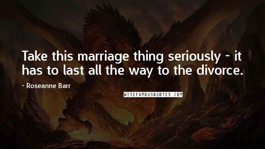 Roseanne Barr Quotes: Take this marriage thing seriously - it has to last all the way to the divorce.