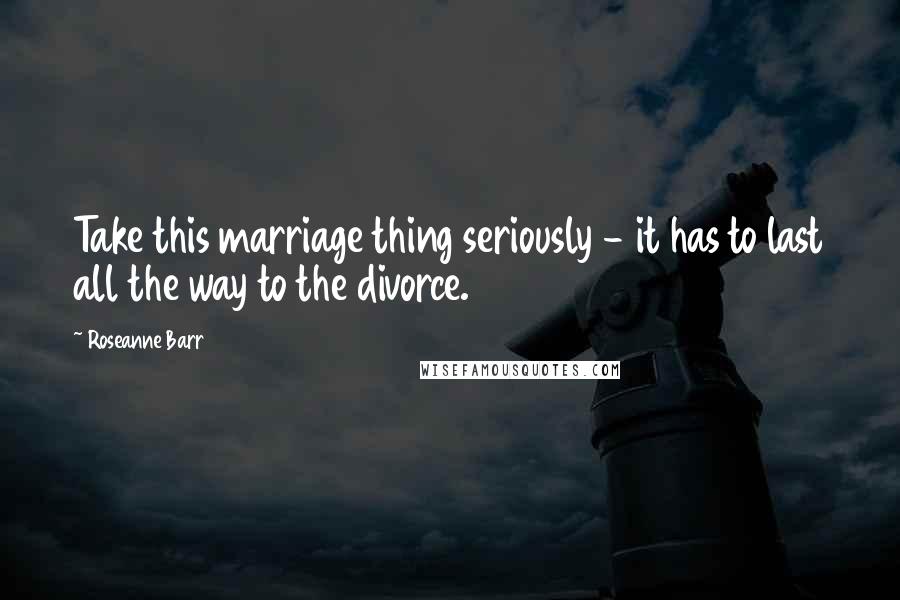 Roseanne Barr Quotes: Take this marriage thing seriously - it has to last all the way to the divorce.