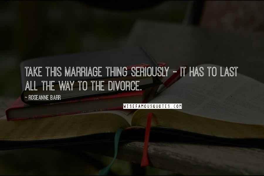 Roseanne Barr Quotes: Take this marriage thing seriously - it has to last all the way to the divorce.