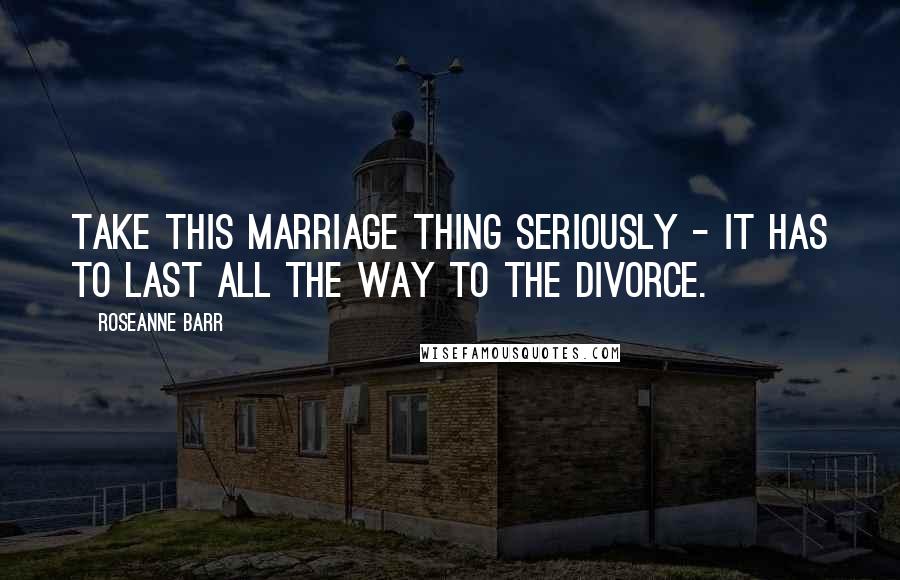 Roseanne Barr Quotes: Take this marriage thing seriously - it has to last all the way to the divorce.